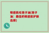 敏感肌吃孢子油(孢子油：最佳的敏感肌护肤选择)