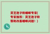 灵芝孢子粉睡眠专家(专家推荐：灵芝孢子粉帮助改善睡眠问题！)