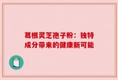 葛根灵芝孢子粉：独特成分带来的健康新可能