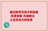 国芝牌灵芝孢子粉胶囊 优质保健 为健康注入自然活力的选择