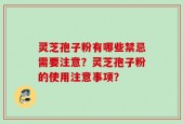 灵芝孢子粉有哪些禁忌需要注意？灵芝孢子粉的使用注意事项？