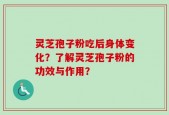 灵芝孢子粉吃后身体变化？了解灵芝孢子粉的功效与作用？