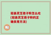 冠县灵芝孢子粉怎么吃(冠县灵芝孢子粉的正确食用方法)
