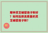 那种灵芝破壁孢子粉好？如何选择高质量的灵芝破壁孢子粉？