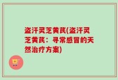 盗汗灵芝黄芪(盗汗灵芝黄芪：寻常感冒的天然治疗方案)