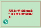 灵芝孢子粉成分的含量？灵芝孢子粉的制作配方