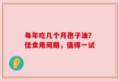 每年吃几个月孢子油？佳食用周期，值得一试
