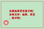 云蓬仙草灵芝孢子粉(云林之珍：仙草、灵芝、孢子粉)