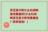 灵芝孢子粉什么时间喝着效果最好(什么时间喝灵芝孢子粉效果最佳？简单指南！)