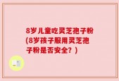 8岁儿童吃灵芝孢子粉(8岁孩子服用灵芝孢子粉是否安全？)