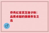 乔秀红家灵芝孢子粉：品质卓越的健康养生之选