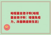 峪程菌业孢子粉(峪程菌业孢子粉：增强免疫力，改善肠道微生态)