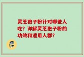 灵芝孢子粉针对哪些人吃？详解灵芝孢子粉的功效和适用人群？