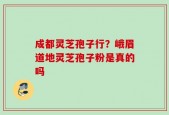 成都灵芝孢子行？峨眉道地灵芝孢子粉是真的吗
