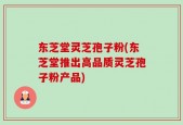 东芝堂灵芝孢子粉(东芝堂推出高品质灵芝孢子粉产品)