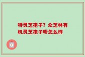 特灵芝孢子？众芝林有机灵芝孢子粉怎么样