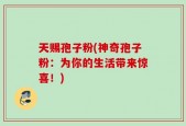 天赐孢子粉(神奇孢子粉：为你的生活带来惊喜！)