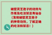破壁灵芝孢子的功效与作用及吃法禁忌寿仙谷 (发现破壁灵芝孢子的神奇功效，了解正确的吃法和禁忌！)
