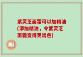 紫灵芝面霜可以加精油(添加精油，令紫灵芝面霜变得更出色)