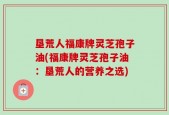 垦荒人福康牌灵芝孢子油(福康牌灵芝孢子油：垦荒人的营养之选)