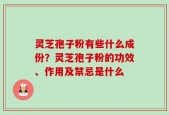 灵芝孢子粉有些什么成份？灵芝孢子粉的功效、作用及禁忌是什么