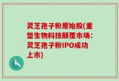 灵芝孢子粉原始股(重塑生物科技颠覆市场：灵芝孢子粉IPO成功上市)