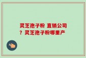 灵芝孢子粉 直销公司？灵芝孢子粉哪里产