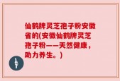 仙鹤牌灵芝孢子粉安徽省的(安徽仙鹤牌灵芝孢子粉——天然健康，助力养生。)