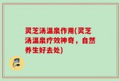 灵芝汤温泉作用(灵芝汤温泉疗效神奇，自然养生好去处)