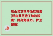 瑶山灵芝孢子油软胶囊(瑶山灵芝孢子油软胶囊：提高免疫力，护卫健康)