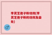 李灵芝孢子粉功效(李灵芝孢子粉的功效及益处)