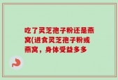 吃了灵芝孢子粉还是燕窝(进食灵芝孢子粉或燕窝，身体受益多多