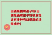 山西黑曲霉孢子粉(山西黑曲霉孢子粉被发现含有多种有益健康的活性成分)