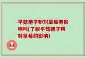 平菇孢子粉对草莓有影响吗(了解平菇孢子粉对草莓的影响)