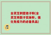 全灵芝剥壁孢子粉(全灵芝壳裂子实体粉，强化免疫力的必备良品)