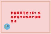 张春荣灵芝孢子粉：高品质养生珍品助力健康生活