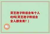 灵芝孢子粉适合每个人吃吗(灵芝孢子粉适合全人群食用？)