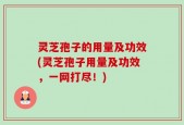 灵芝孢子的用量及功效(灵芝孢子用量及功效，一网打尽！)