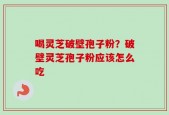 喝灵芝破壁孢子粉？破壁灵芝孢子粉应该怎么吃