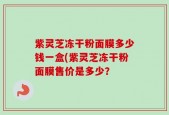 紫灵芝冻干粉面膜多少钱一盒(紫灵芝冻干粉面膜售价是多少？