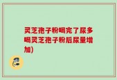 灵芝孢子粉喝完了尿多喝灵芝孢子粉后尿量增加)