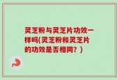 灵芝粉与灵芝片功效一样吗(灵芝粉和灵芝片的功效是否相同？)