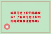 喝灵芝孢子粉的排毒反应？了解灵芝孢子粉的排毒效果及注意事项？