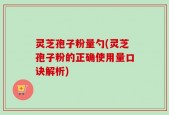 灵芝孢子粉量勺(灵芝孢子粉的正确使用量口诀解析)