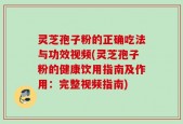 灵芝孢子粉的正确吃法与功效视频(灵芝孢子粉的健康饮用指南及作用：完整视频指南)