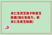 余仁生灵芝孢子粉紫芝胶囊(强化免疫力，尝余仁生紫芝胶囊)