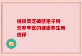 格锐灵芝破壁孢子粉 营养丰富的健康养生新选择