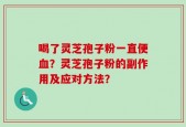 喝了灵芝孢子粉一直便血？灵芝孢子粉的副作用及应对方法？