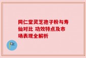 同仁堂灵芝孢子粉与寿仙对比 功效特点及市场表现全解析