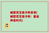破壁灵芝孢子粉圣世(破壁灵芝孢子粉：重返神圣时代)